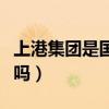 上港集团是国企吗还是央企（上港集团是国企吗）