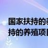 国家扶持的养殖项目2023年有哪些（国家扶持的养殖项目）