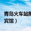 青岛火车站附近宾馆推荐（青岛火车站附近的宾馆）
