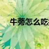 牛蒡怎么吃抗癌效果最好（牛蒡怎么吃）