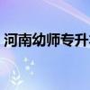 河南幼师专升本考试科目有哪些（河南幼师）
