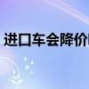 进口车会降价吗最新消息（进口车会降价吗）