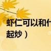 虾仁可以和什么一起炒菜（虾仁可以和什么一起炒）