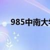 985中南大学怎么样（中南大学怎么样）