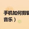手机如何剪辑音乐某一段音频（手机如何剪辑音乐）