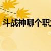 斗战神哪个职业刷副本好(斗战神副本评价) 斗战神哪个职业刷副本好(斗战神副本评价)