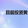 目前投资黄金怎么样（投资黄金怎么样）
