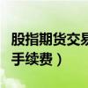 股指期货交易手续费最低多少（股指期货交易手续费）