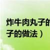 炸牛肉丸子的做法和配方视频教程（炸牛肉丸子的做法）