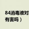 84消毒液对皮肤有损伤吗（84消毒液对皮肤有害吗）