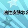 油性皮肤怎么改善肤质(油性皮肤的好处) 油性皮肤怎么改善肤质(油性皮肤的好处)