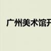 广州美术馆开放时间和门票(广州美术馆) 广州美术馆开放时间和门票(广州美术馆)