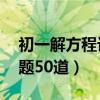 初一解方程计算题50道题（初一解方程计算题50道）