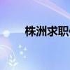 株洲求职信息兼职招聘（株洲求职）