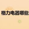 格力电器哪些产品好（格力电器有哪些产品）