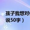 孩子我想对你说50字三年级（孩子我想对你说50字）