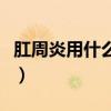 肛周炎用什么药膏最好治疗（肛周炎用什么药）