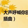 大声呼喊你回来插曲是什么（大声呼喊你回来插曲）