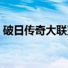 破日传奇大联盟百度百科（破日传奇大联盟）