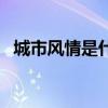 城市风情是什么意思（城市风情综合论坛）