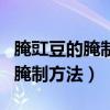 腌豇豆的腌制方法和盐的比例窍门（腌豇豆的腌制方法）