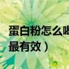 蛋白粉怎么喝才最有效增肌（蛋白粉怎么喝才最有效）