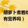 胡萝卜煮着吃有营养吗能吃吗（胡萝卜煮着吃有营养吗）