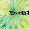 把cad版本降低（cad降低版本软件）