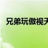 兄弟玩傲视天地手机版（兄弟玩傲视天地）