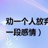 劝一个人放弃一段感情的说说（劝一个人放弃一段感情）