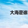 大海是谁和谁的诞生地（大海是谁）