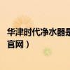 华津时代净水器是真是假 村里全都安装了（华津时代净水器官网）