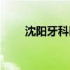 沈阳牙科医院排名（沈阳牙科医院）
