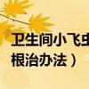卫生间小飞虫根治办法有哪些(卫生间小飞虫根治办法) 卫生间小飞虫根治办法有哪些(卫生间小飞虫根治办法)