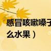 感冒咳嗽嗓子哑了吃什么水果（嗓子哑了吃什么水果）
