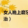 女人晚上磨牙治疗偏方（女生晚上磨牙吃什么治）