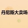 丹尼斯大卖场多少家（丹尼斯大卖场供应商）