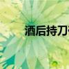 酒后持刀砍门（酒后持刀追砍妻子）
