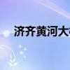 济齐黄河大桥最新消息（济齐黄河大桥）