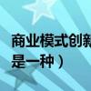 商业模式创新是一种什么创新（商业模式创新是一种）
