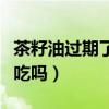 茶籽油过期了能吃吗没开封(茶籽油过期了能吃吗) 茶籽油过期了能吃吗没开封(茶籽油过期了能吃吗)