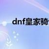 dnf皇家骑士团时装(dnf皇家骑士团) dnf皇家骑士团时装(dnf皇家骑士团)