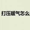 打压暖气怎么打压(暖气打压的方法与标准) 打压暖气怎么打压(暖气打压的方法与标准)