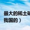 最大的稀土矿山位于（世界上最大的稀土矿在我国的）