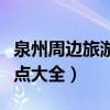 泉州周边旅游景点大全图片（泉州周边旅游景点大全）