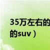 35万左右的suv车排行榜前十名（35万左右的suv）
