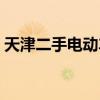 天津二手电动车交易平台（天津二手电动车）