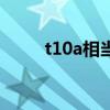 t10a相当于国产什么牌号（t10a）
