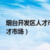 烟台开发区人才市场招聘信息最新招聘信息（烟台开发区人才市场）