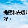 携程和去哪儿哪个好退钱（携程和去哪儿哪个好）